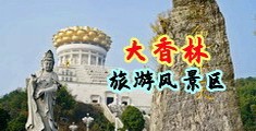 大粗黑鸡吧操逼视频中国浙江-绍兴大香林旅游风景区